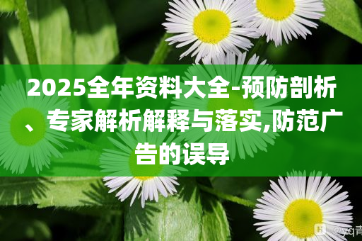 2025全年資料大全-預(yù)防剖析、專家解析解釋與落實(shí),防范廣告的誤導(dǎo)