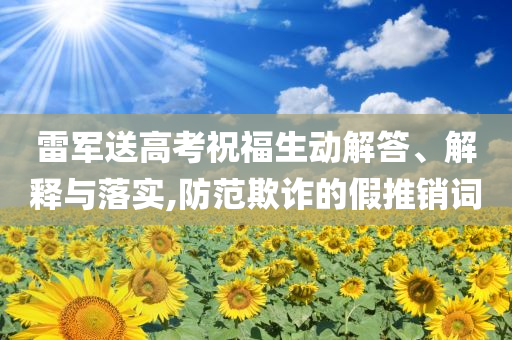 雷軍送高考祝福生動(dòng)解答、解釋與落實(shí),防范欺詐的假推銷詞