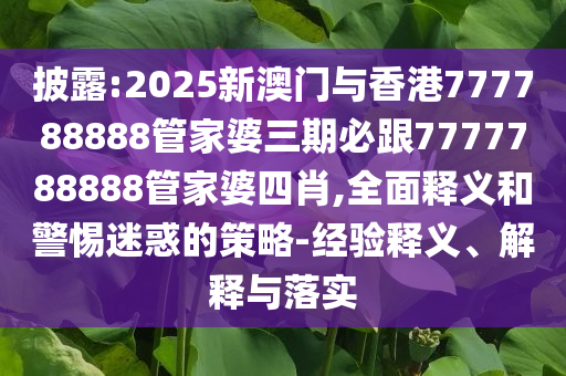 披露:2025新澳門與香港777788888管家婆三期必跟7777788888管家婆四肖,全面釋義和警惕迷惑的策略-經(jīng)驗(yàn)釋義、解釋與落實(shí)