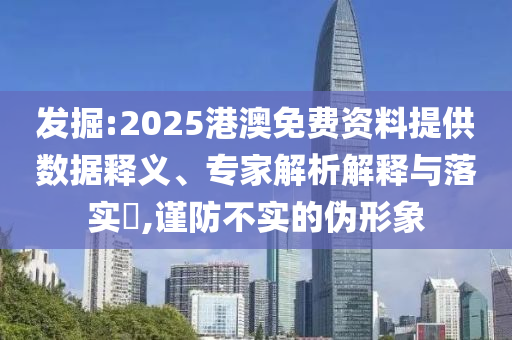 發(fā)掘:2025港澳免費(fèi)資料提供數(shù)據(jù)釋義、專家解析解釋與落實(shí)?,謹(jǐn)防不實(shí)的偽形象