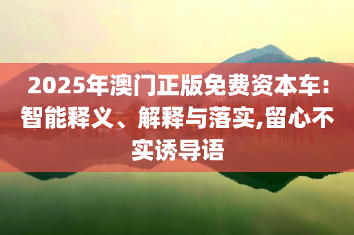 2025年澳門正版免費(fèi)資本車:智能釋義、解釋與落實(shí),留心不實(shí)誘導(dǎo)語