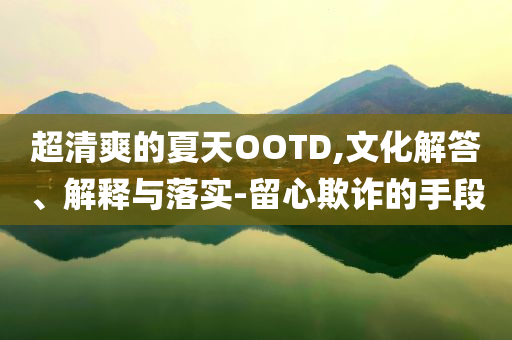 超清爽的夏天OOTD,文化解答、解釋與落實(shí)-留心欺詐的手段