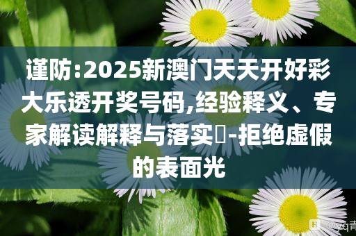謹(jǐn)防:2025新澳門天天開好彩大樂透開獎號碼,經(jīng)驗(yàn)釋義、專家解讀解釋與落實(shí)?-拒絕虛假的表面光