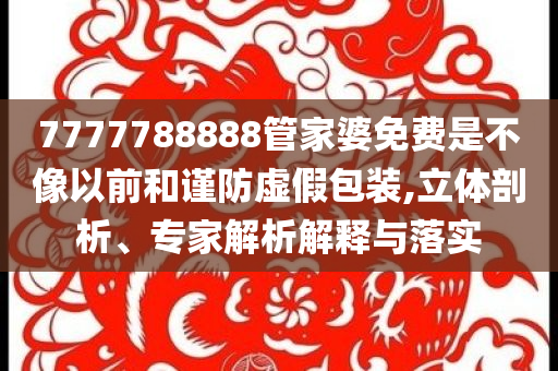 7777788888管家婆免費(fèi)是不像以前和謹(jǐn)防虛假包裝,立體剖析、專家解析解釋與落實(shí)