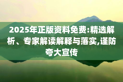 2025年正版資料免費(fèi):精選解析、專家解讀解釋與落實(shí),謹(jǐn)防夸大宣傳