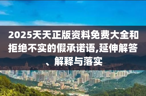 2025天天正版資料免費(fèi)大全和拒絕不實(shí)的假承諾語(yǔ),延伸解答、解釋與落實(shí)
