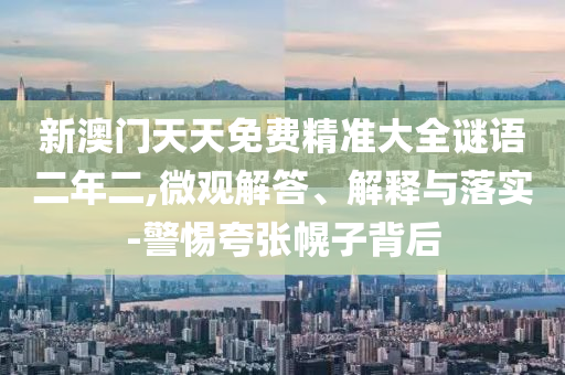 新澳門天天免費(fèi)精準(zhǔn)大全謎語二年二,微觀解答、解釋與落實(shí)-警惕夸張幌子背后