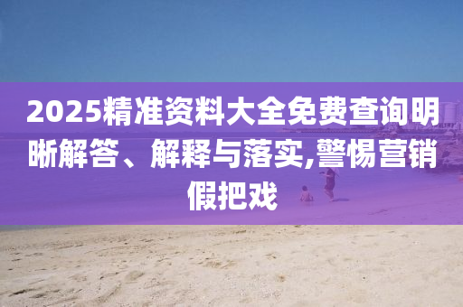 2025精準(zhǔn)資料大全免費(fèi)查詢明晰解答、解釋與落實(shí),警惕營(yíng)銷假把戲