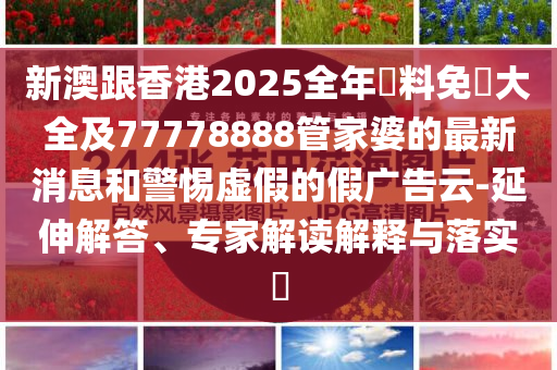 新澳跟香港2025全年資料免費大全及77778888管家婆的最新消息和警惕虛假的假廣告云-延伸解答、專家解讀解釋與落實?