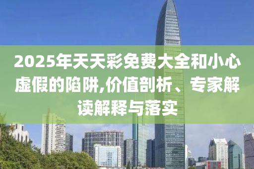 2025年天天彩免費(fèi)大全和小心虛假的陷阱,價值剖析、專家解讀解釋與落實(shí)