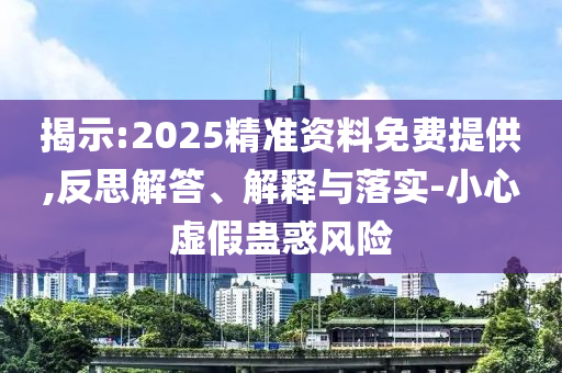 揭示:2025精準(zhǔn)資料免費(fèi)提供,反思解答、解釋與落實(shí)-小心虛假蠱惑風(fēng)險(xiǎn)