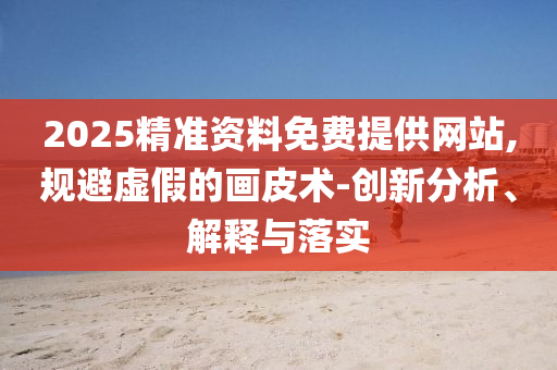 2025精準(zhǔn)資料免費(fèi)提供網(wǎng)站,規(guī)避虛假的畫(huà)皮術(shù)-創(chuàng)新分析、解釋與落實(shí)