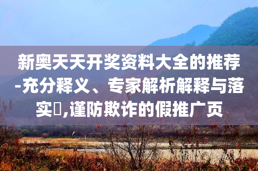 新奧天天開(kāi)獎(jiǎng)資料大全的推薦-充分釋義、專家解析解釋與落實(shí)?,謹(jǐn)防欺詐的假推廣頁(yè)