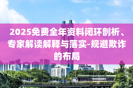 2025免費(fèi)全年資料閉環(huán)剖析、專家解讀解釋與落實-規(guī)避欺詐的布局