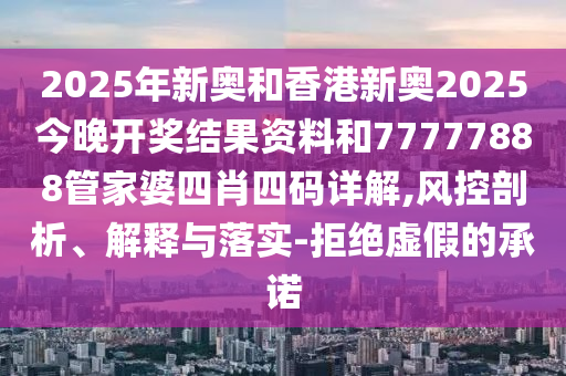 2025年新奧和香港新奧2025今晚開獎(jiǎng)結(jié)果資料和77777888管家婆四肖四碼詳解,風(fēng)控剖析、解釋與落實(shí)-拒絕虛假的承諾