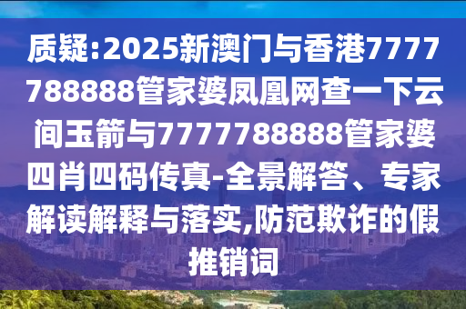 質(zhì)疑:2025新澳門與香港7777788888管家婆鳳凰網(wǎng)查一下云間玉箭與7777788888管家婆四肖四碼傳真-全景解答、專家解讀解釋與落實,防范欺詐的假推銷詞