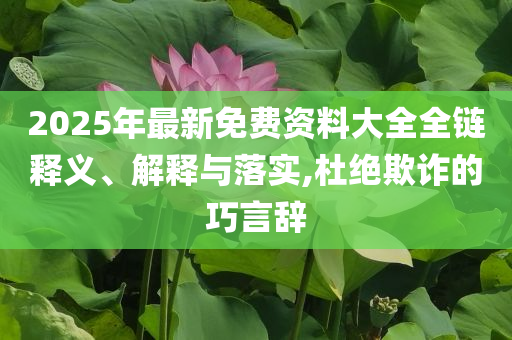 2025年最新免費(fèi)資料大全全鏈釋義、解釋與落實(shí),杜絕欺詐的巧言辭