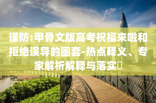 謹(jǐn)防:甲骨文版高考祝福來啦和拒絕誤導(dǎo)的圈套-熱點釋義、專家解析解釋與落實?