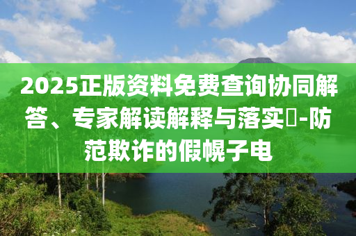 2025正版資料免費(fèi)查詢協(xié)同解答、專家解讀解釋與落實(shí)?-防范欺詐的假幌子電