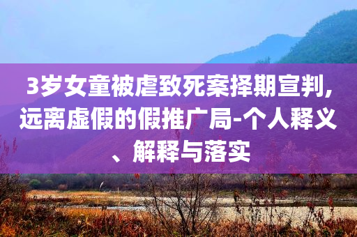 3歲女童被虐致死案擇期宣判,遠離虛假的假推廣局-個人釋義、解釋與落實