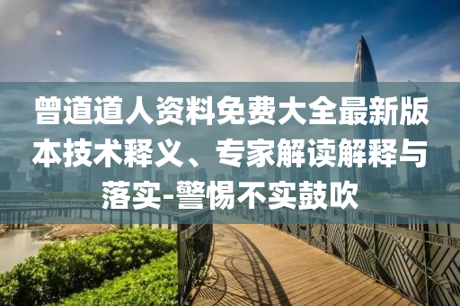 曾道道人資料免費(fèi)大全最新版本技術(shù)釋義、專家解讀解釋與落實(shí)-警惕不實(shí)鼓吹