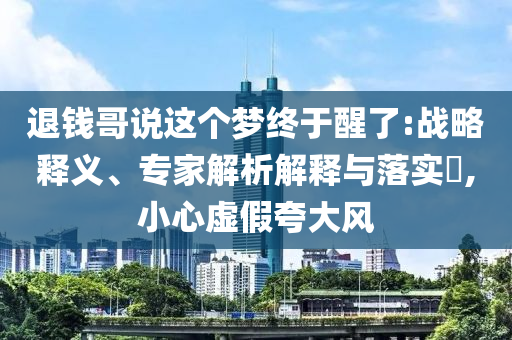 退錢哥說這個夢終于醒了:戰(zhàn)略釋義、專家解析解釋與落實?,小心虛假夸大風