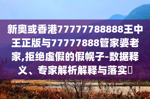 新奧或香港77777788888王中王正版與77777888管家婆老家,拒絕虛假的假幌子-數(shù)據(jù)釋義、專家解析解釋與落實?