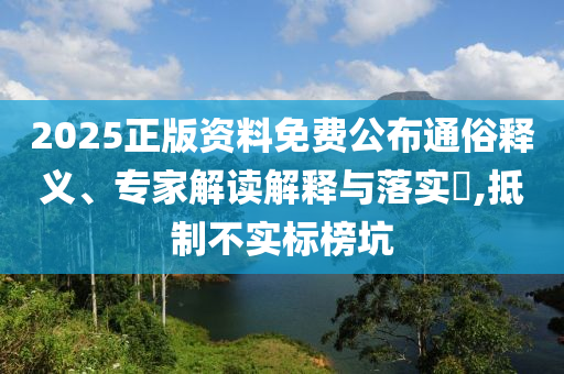 2025正版資料免費公布通俗釋義、專家解讀解釋與落實?,抵制不實標榜坑