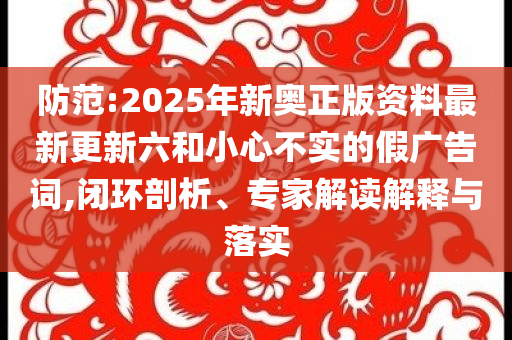 防范:2025年新奧正版資料最新更新六和小心不實(shí)的假廣告詞,閉環(huán)剖析、專家解讀解釋與落實(shí)