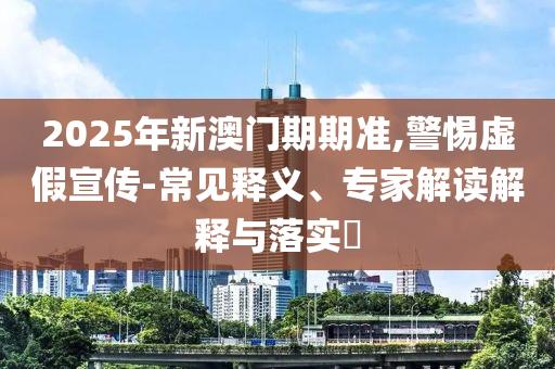 2025年新澳門期期準,警惕虛假宣傳-常見釋義、專家解讀解釋與落實?