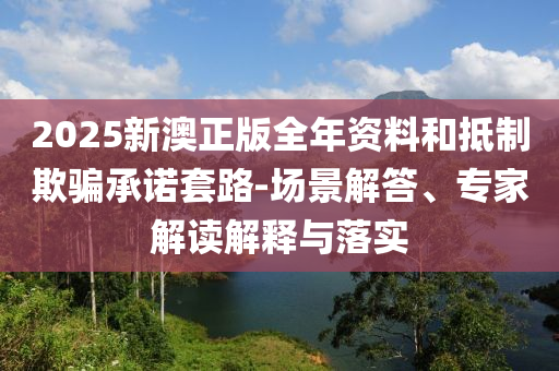 2025新澳正版全年資料和抵制欺騙承諾套路-場(chǎng)景解答、專家解讀解釋與落實(shí)