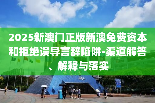 2025新澳門(mén)正版新澳免費(fèi)資本和拒絕誤導(dǎo)言辭陷阱-渠道解答、解釋與落實(shí)