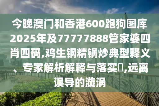 今晚澳門和香港600跑狗圖庫2025年及77777888管家婆四肖四碼,雞生鋼精鍋炒典型釋義、專家解析解釋與落實?,遠離誤導(dǎo)的漩渦