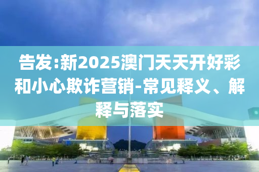 告發(fā):新2025澳門天天開好彩和小心欺詐營銷-常見釋義、解釋與落實(shí)