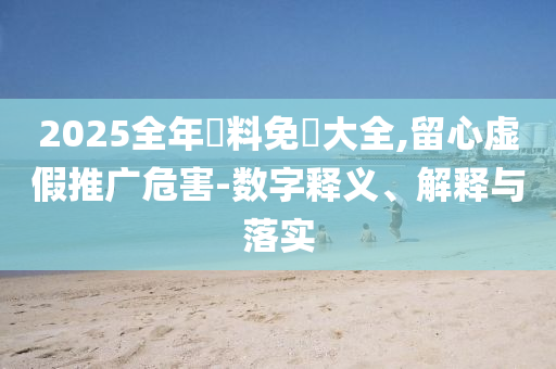 2025全年資料免費(fèi)大全,留心虛假推廣危害-數(shù)字釋義、解釋與落實(shí)