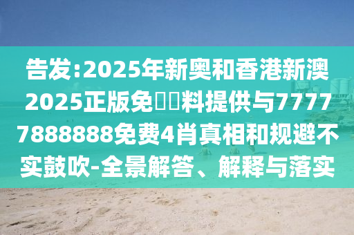 告發(fā):2025年新奧和香港新澳2025正版免費資料提供與77777888888免費4肖真相和規(guī)避不實鼓吹-全景解答、解釋與落實