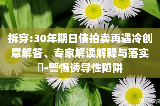 拆穿:30年期日債拍賣再遇冷創(chuàng)意解答、專家解讀解釋與落實?-警惕誘導(dǎo)性陷阱