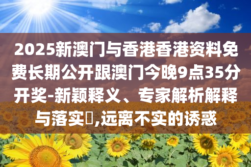 2025新澳門與香港香港資料免費長期公開跟澳門今晚9點35分開獎-新穎釋義、專家解析解釋與落實?,遠離不實的誘惑
