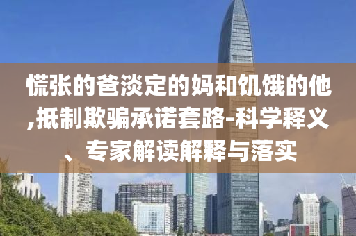 慌張的爸淡定的媽和饑餓的他,抵制欺騙承諾套路-科學(xué)釋義、專家解讀解釋與落實(shí)