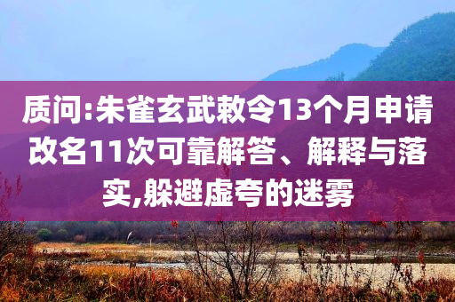 質(zhì)問(wèn):朱雀玄武敕令13個(gè)月申請(qǐng)改名11次可靠解答、解釋與落實(shí),躲避虛夸的迷霧