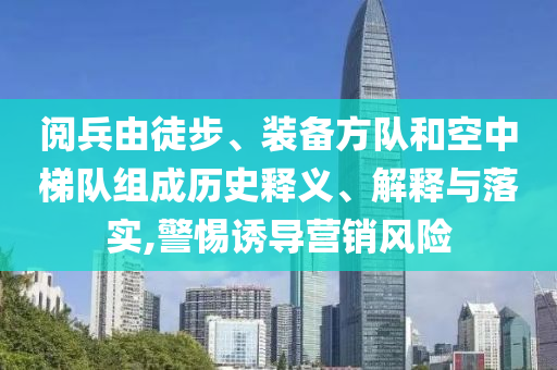 閱兵由徒步、裝備方隊(duì)和空中梯隊(duì)組成歷史釋義、解釋與落實(shí),警惕誘導(dǎo)營銷風(fēng)險(xiǎn)