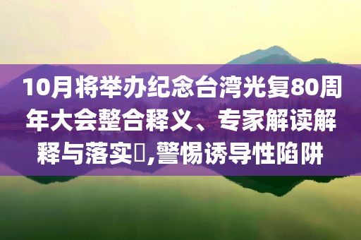 10月將舉辦紀(jì)念臺灣光復(fù)80周年大會整合釋義、專家解讀解釋與落實?,警惕誘導(dǎo)性陷阱