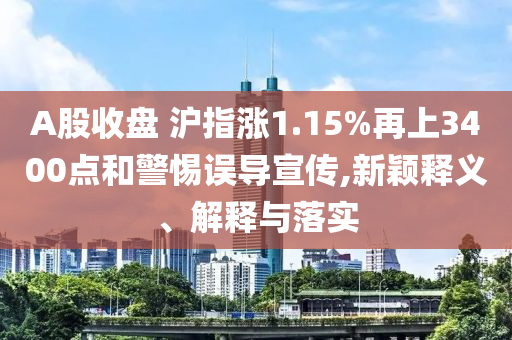 A股收盤 滬指漲1.15%再上3400點(diǎn)和警惕誤導(dǎo)宣傳,新穎釋義、解釋與落實(shí)