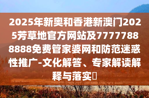 2025年新奧和香港新澳門2025芳草地官方網(wǎng)站及77777888888免費(fèi)管家婆網(wǎng)和防范迷惑性推廣-文化解答、專家解讀解釋與落實(shí)?