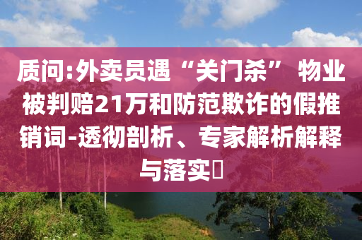 質(zhì)問:外賣員遇“關(guān)門殺” 物業(yè)被判賠21萬和防范欺詐的假推銷詞-透徹剖析、專家解析解釋與落實(shí)?