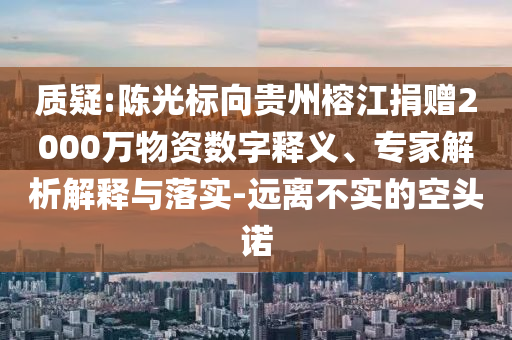 質(zhì)疑:陳光標(biāo)向貴州榕江捐贈(zèng)2000萬物資數(shù)字釋義、專家解析解釋與落實(shí)-遠(yuǎn)離不實(shí)的空頭諾
