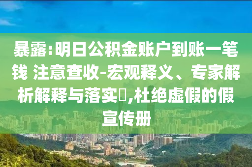 暴露:明日公積金賬戶到賬一筆錢 注意查收-宏觀釋義、專家解析解釋與落實?,杜絕虛假的假宣傳冊