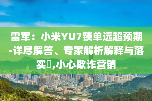 雷軍：小米YU7鎖單遠超預期-詳盡解答、專家解析解釋與落實?,小心欺詐營銷