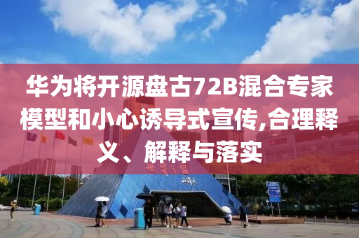 華為將開源盤古72B混合專家模型和小心誘導式宣傳,合理釋義、解釋與落實