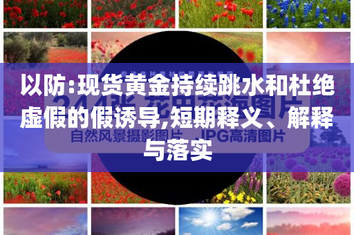 以防:現(xiàn)貨黃金持續(xù)跳水和杜絕虛假的假誘導,短期釋義、解釋與落實